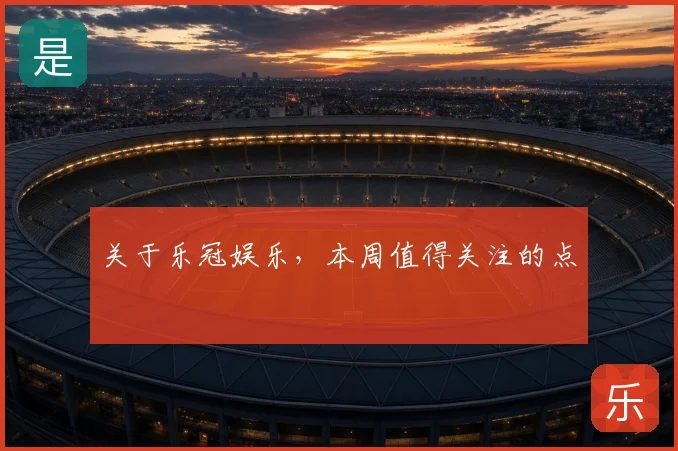 关于乐冠娱乐,本周值得关注的点