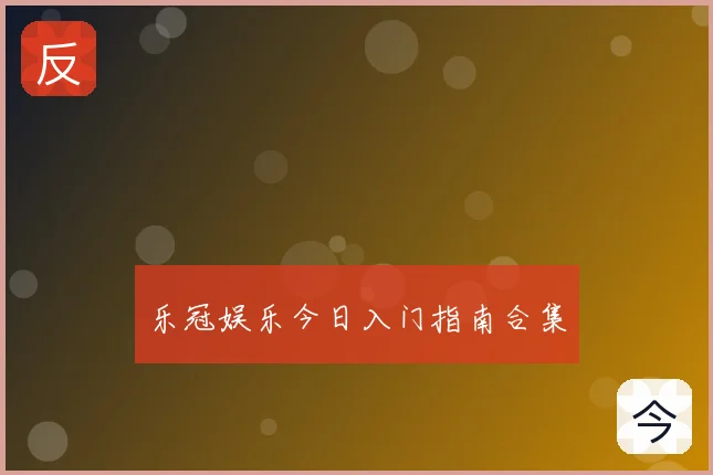 乐冠娱乐今日入门指南合集