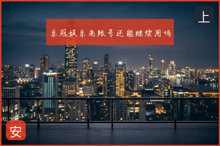 乐冠娱乐老账号还能继续用吗