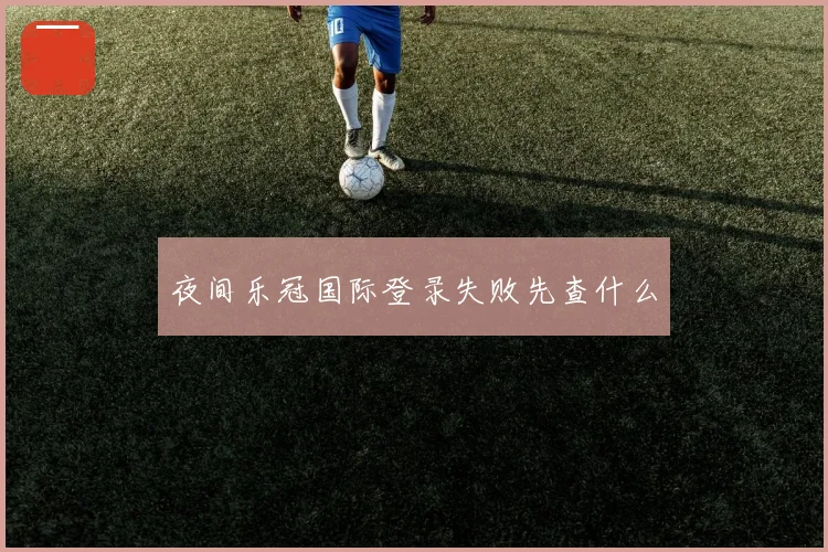 夜间乐冠国际登录失败先查什么