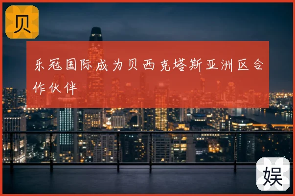 乐冠国际成为贝西克塔斯亚洲区合作伙伴