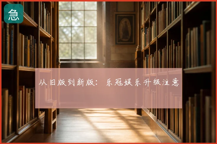从旧版到新版:乐冠娱乐升级注意